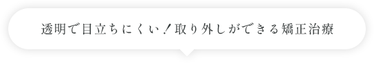 透明で目立ちにくい！取り外しができる矯正治療