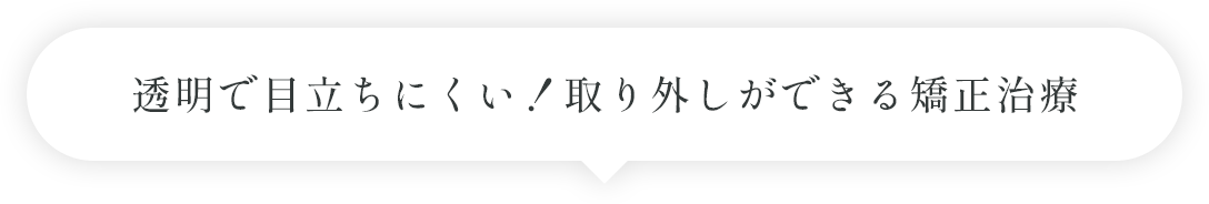透明で目立ちにくい！取り外しができる矯正治療